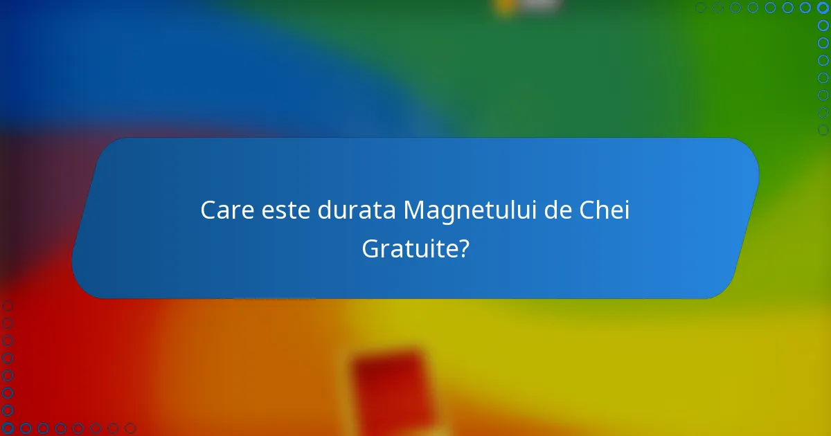Care este durata Magnetului de Chei Gratuite?