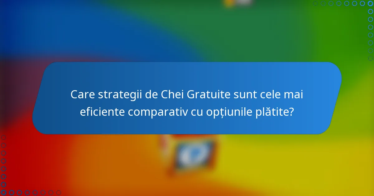 Care strategii de Chei Gratuite sunt cele mai eficiente comparativ cu opțiunile plătite?