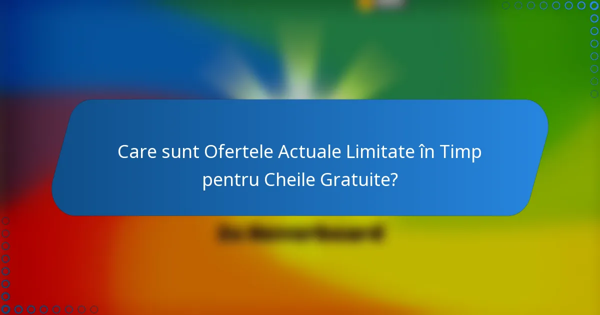 Care sunt Ofertele Actuale Limitate în Timp pentru Cheile Gratuite?