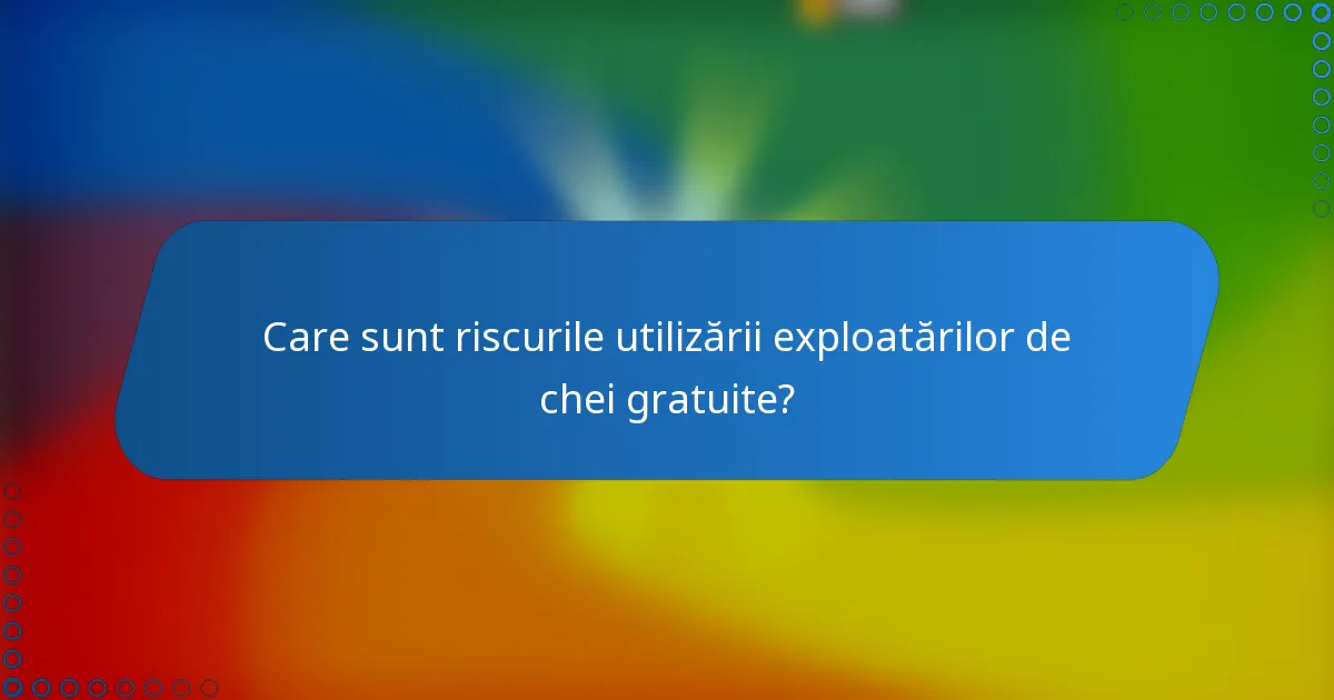 Care sunt riscurile utilizării exploatărilor de chei gratuite?