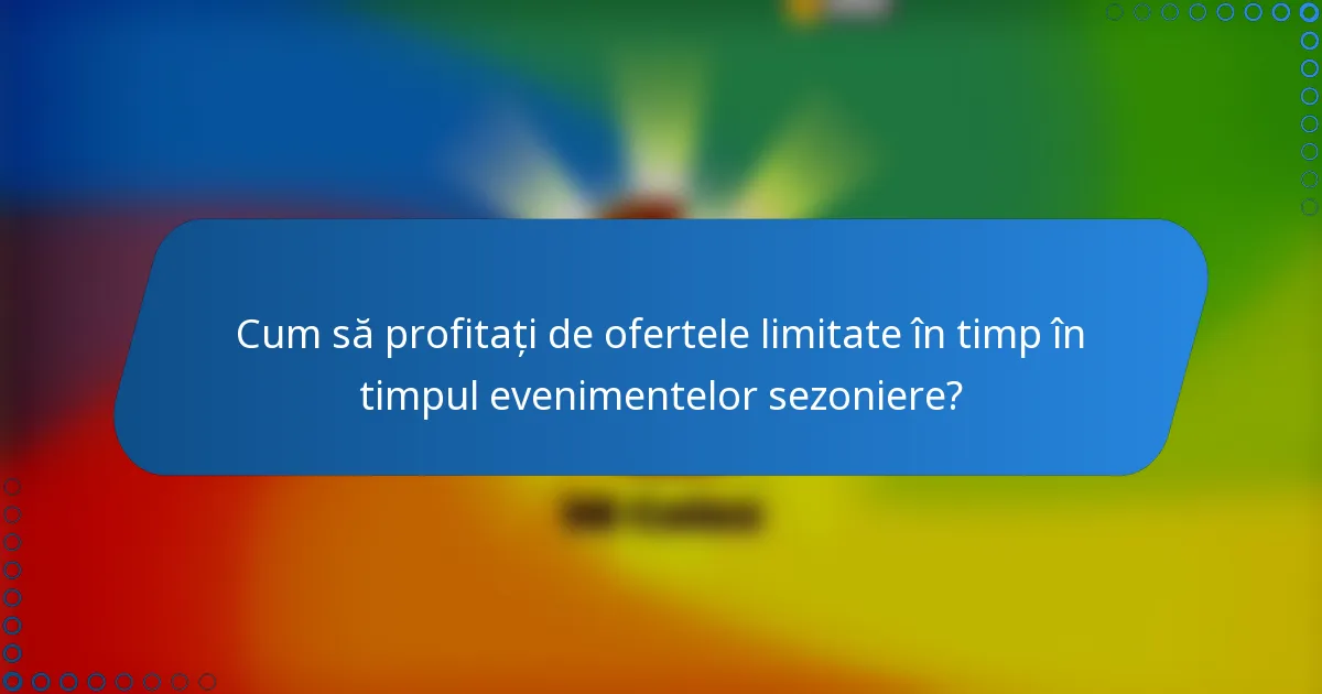 Cum să profitați de ofertele limitate în timp în timpul evenimentelor sezoniere?